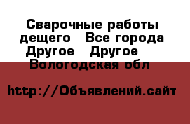 Сварочные работы дещего - Все города Другое » Другое   . Вологодская обл.